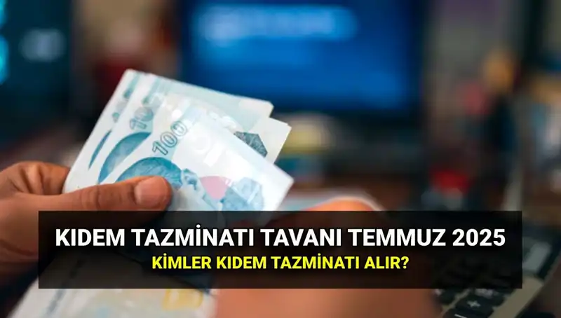 2025 Kıdem Tazminatı Tavanı: Temmuz Zamlarıyla Yeni Rakam Ne Oldu?