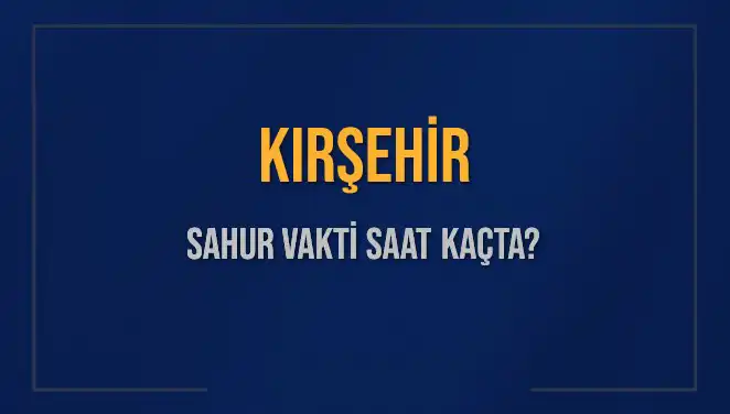 Kırşehir'de Sahur Vakti: 2025 Takvimine Göre Saatler ve Bilgiler
