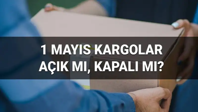 1 Mayıs'ta Kargo Firmalarının Durumu: Açık Mı, Kapalı Mı?