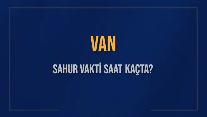 Van'da Sahur Vakti Ne Zaman? 2025 İçin Tüm Ayrıntılar Burada!